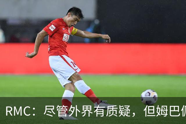RMC：尽管外界有质疑，但姆巴佩的队长身份早已赢得法国队友认可
